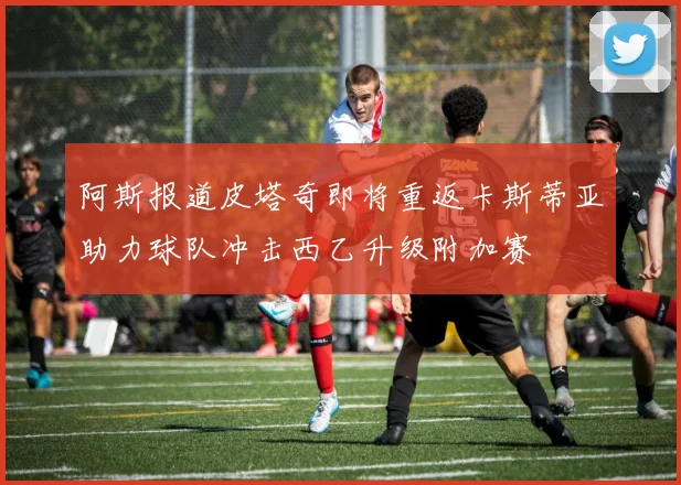 阿斯报道皮塔奇即将重返卡斯蒂亚助力球队冲击西乙升级附加赛