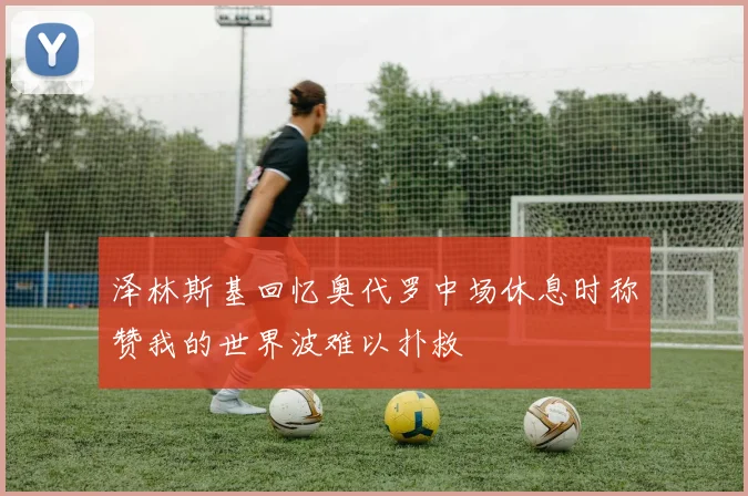 泽林斯基回忆奥代罗中场休息时称赞我的世界波难以扑救
