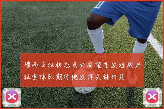 穆西亚拉状态良好有望首发迎战库拉索球队期待他发挥关键作用