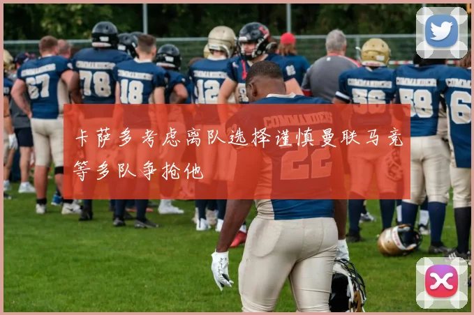 卡萨多考虑离队选择谨慎曼联马竞等多队争抢他