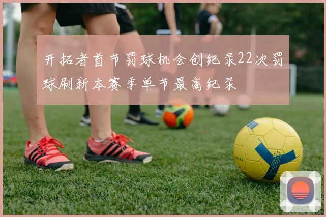开拓者首节罚球机会创纪录22次罚球刷新本赛季单节最高纪录