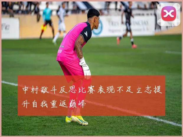 中村敬斗反思比赛表现不足立志提升自我重返巅峰