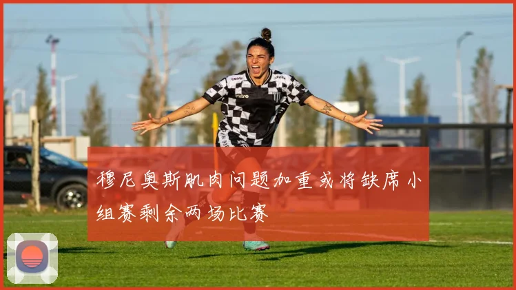 穆尼奥斯肌肉问题加重或将缺席小组赛剩余两场比赛