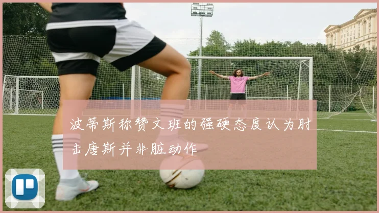 波蒂斯称赞文班的强硬态度认为肘击唐斯并非脏动作