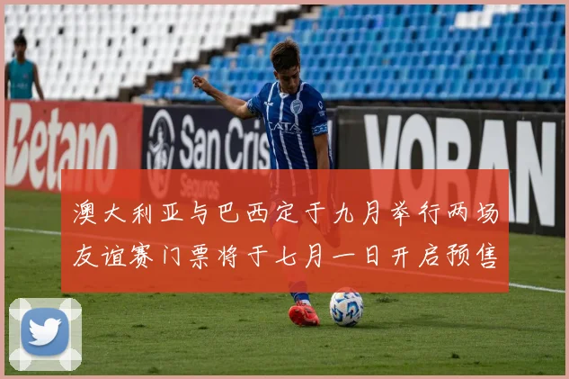 澳大利亚与巴西定于九月举行两场友谊赛门票将于七月一日开启预售
