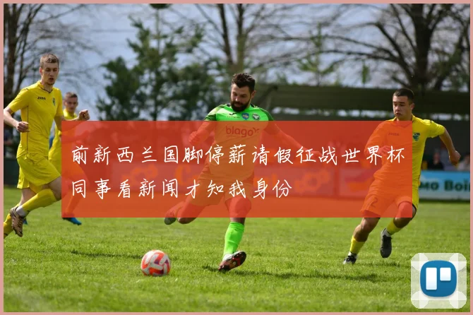 前新西兰国脚停薪请假征战世界杯同事看新闻才知我身份