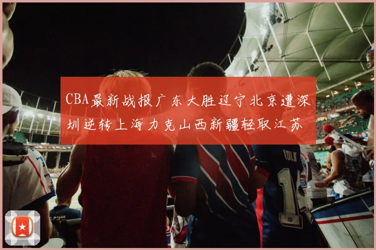 CBA最新战报广东大胜辽宁北京遭深圳逆转上海力克山西新疆轻取江苏
