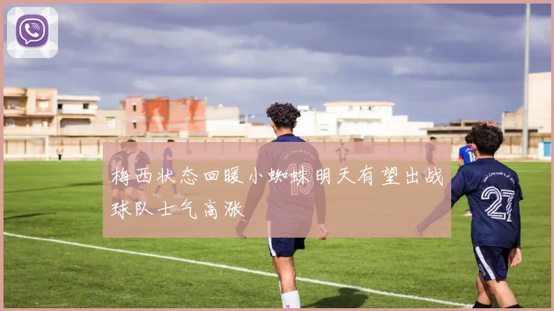 梅西状态回暖小蜘蛛明天有望出战球队士气高涨