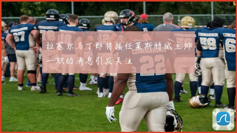拉塞尔马丁即将接任莱斯特城主帅一职的消息引发关注