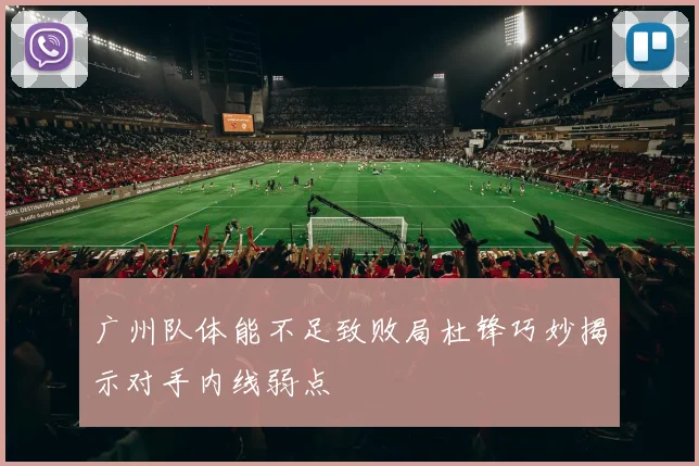 广州队体能不足致败局杜锋巧妙揭示对手内线弱点