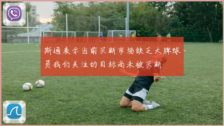 斯通表示当前买断市场缺乏大牌球员我们关注的目标尚未被买断