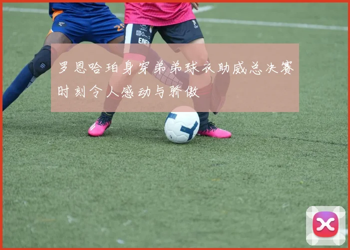 罗恩哈珀身穿弟弟球衣助威总决赛时刻令人感动与骄傲