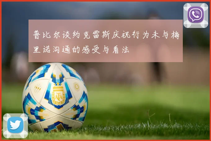 普比尔谈约克雷斯庆祝行为未与梅里诺沟通的感受与看法