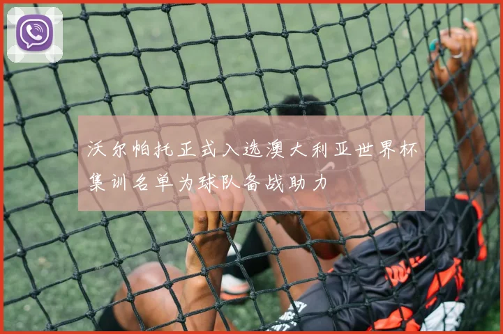 沃尔帕托正式入选澳大利亚世界杯集训名单为球队备战助力
