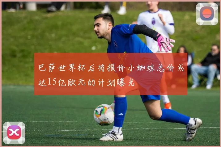 巴萨世界杯后将报价小蜘蛛总价或达15亿欧元的计划曝光