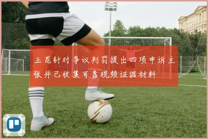 玉昆针对争议判罚提出四项申诉主张并已收集可靠视频证据材料