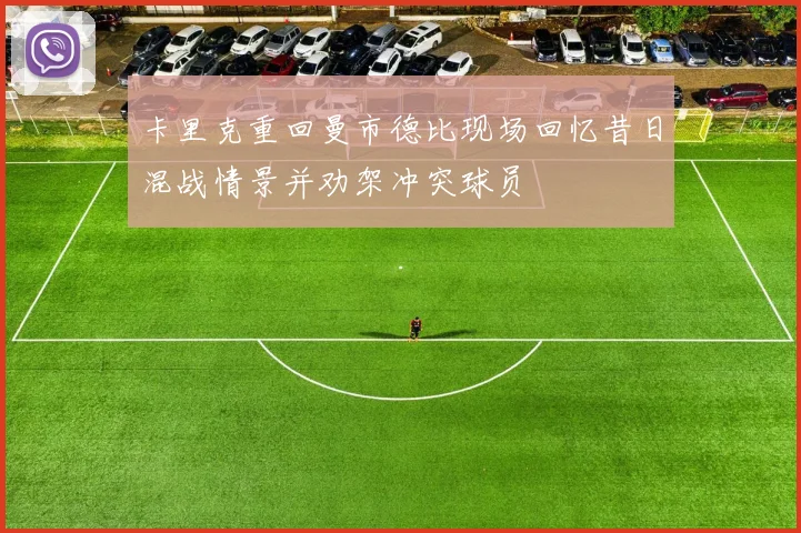 卡里克重回曼市德比现场回忆昔日混战情景并劝架冲突球员