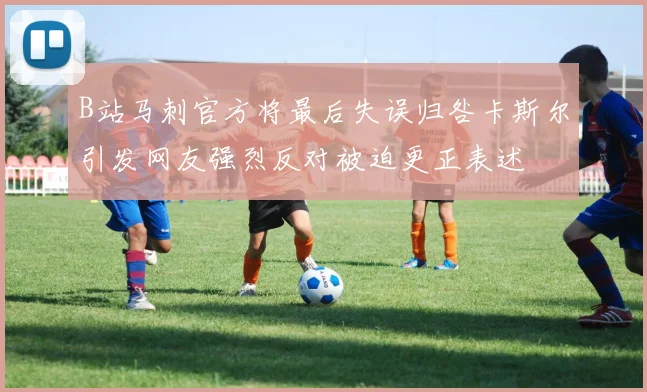 B站马刺官方将最后失误归咎卡斯尔引发网友强烈反对被迫更正表述