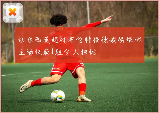 切尔西英超对布伦特福德战绩堪忧主场仅获1胜令人担忧