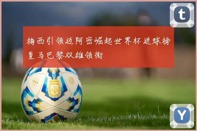 梅西引领迈阿密崛起世界杯进球榜皇马巴黎双雄领衔