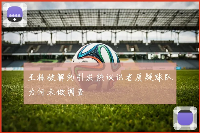 王栋被解约引发热议记者质疑球队为何未做调查
